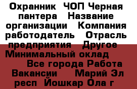 Охранник. ЧОП Черная пантера › Название организации ­ Компания-работодатель › Отрасль предприятия ­ Другое › Минимальный оклад ­ 12 000 - Все города Работа » Вакансии   . Марий Эл респ.,Йошкар-Ола г.